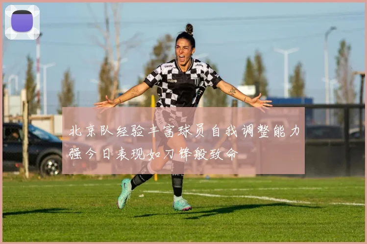 北京队经验丰富球员自我调整能力强今日表现如刀锋般致命