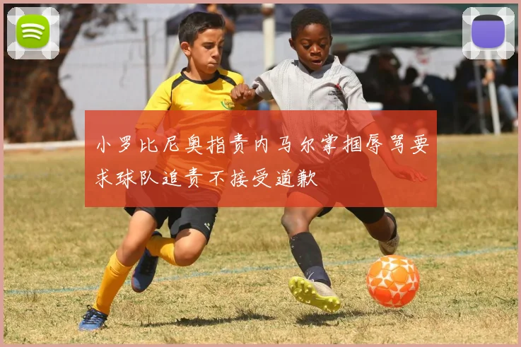 小罗比尼奥指责内马尔掌掴辱骂要求球队追责不接受道歉