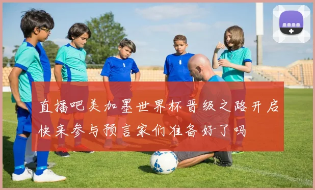 直播吧美加墨世界杯晋级之路开启快来参与预言家们准备好了吗