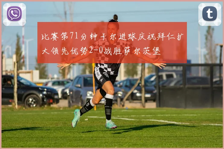 比赛第71分钟卡尔进球庆祝拜仁扩大领先优势2-0战胜萨尔茨堡