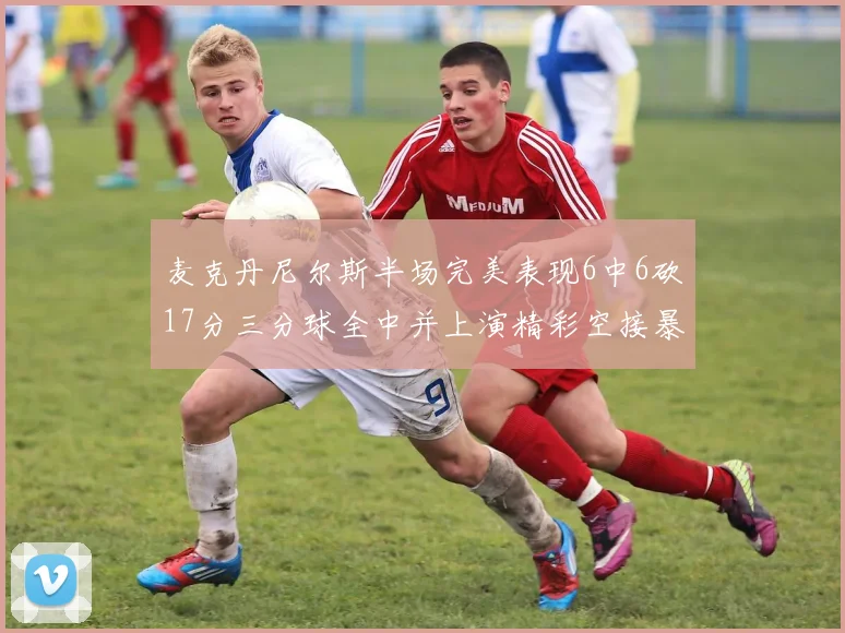 麦克丹尼尔斯半场完美表现6中6砍17分三分球全中并上演精彩空接暴扣