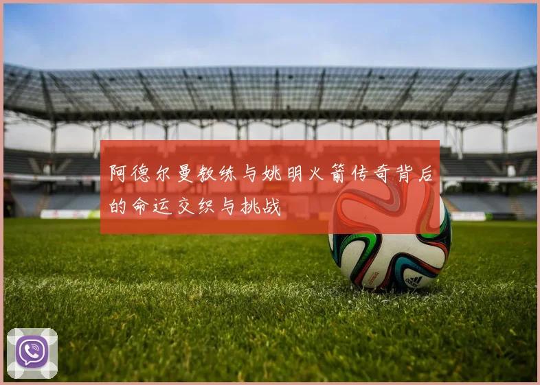 阿德尔曼教练与姚明火箭传奇背后的命运交织与挑战
