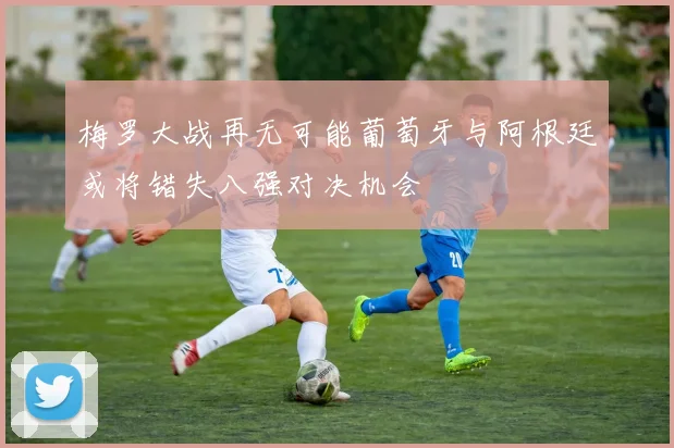 梅罗大战再无可能葡萄牙与阿根廷或将错失八强对决机会
