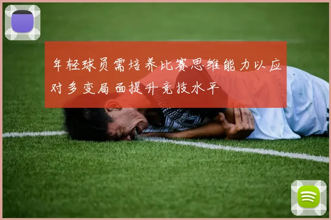 年轻球员需培养比赛思维能力以应对多变局面提升竞技水平