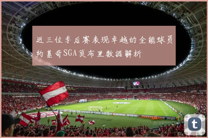 近三位季后赛表现卓越的全能球员约基奇SGA莫布里数据解析
