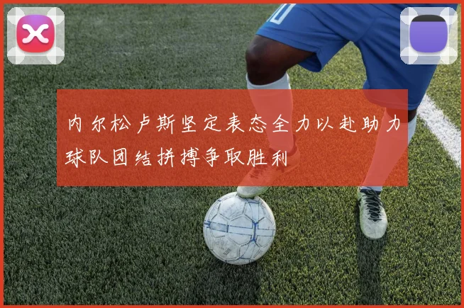 内尔松卢斯坚定表态全力以赴助力球队团结拼搏争取胜利