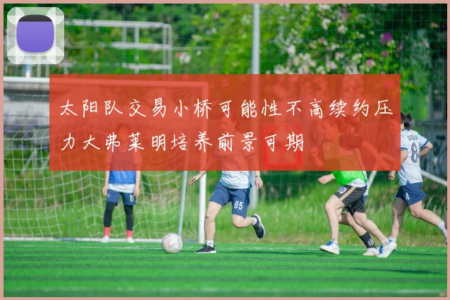 太阳队交易小桥可能性不高续约压力大弗莱明培养前景可期