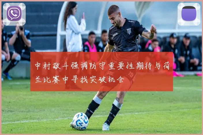 中村敬斗强调防守重要性期待与荷兰比赛中寻找突破机会