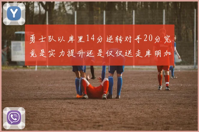 勇士队以库里14分逆转对手20分究竟是实力提升还是仅仅送走库明加的结果