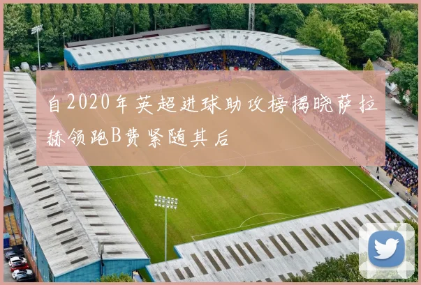 自2020年英超进球助攻榜揭晓萨拉赫领跑B费紧随其后