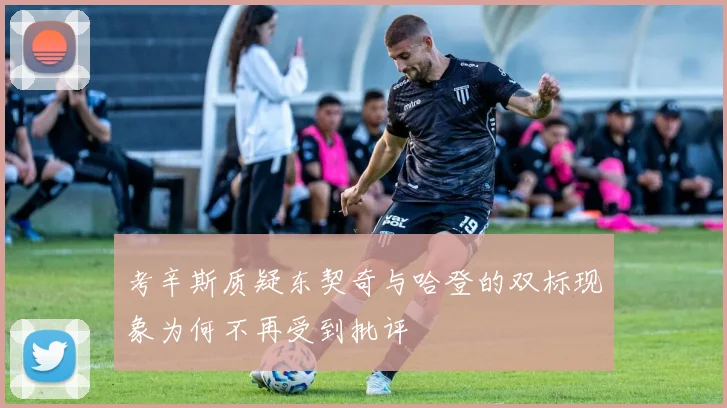 考辛斯质疑东契奇与哈登的双标现象为何不再受到批评