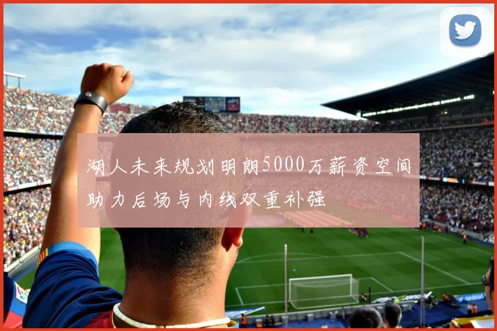 湖人未来规划明朗5000万薪资空间助力后场与内线双重补强