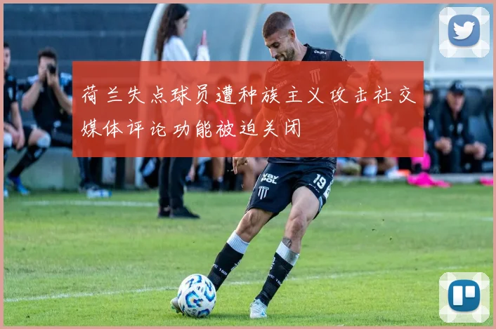 荷兰失点球员遭种族主义攻击社交媒体评论功能被迫关闭