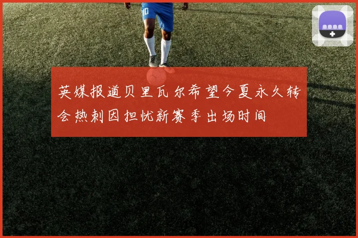 英媒报道贝里瓦尔希望今夏永久转会热刺因担忧新赛季出场时间
