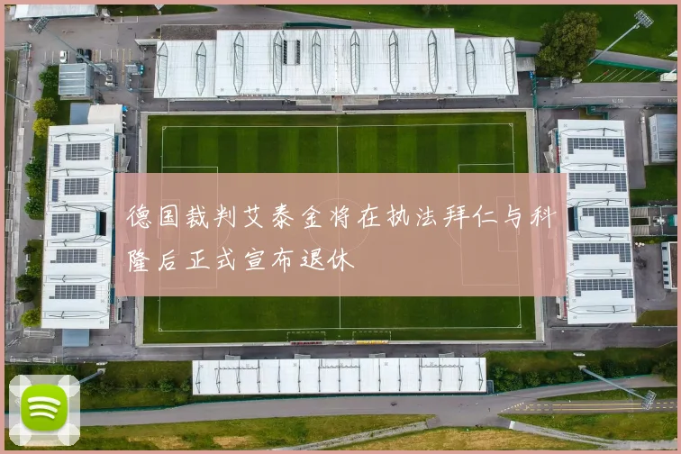 德国裁判艾泰金将在执法拜仁与科隆后正式宣布退休