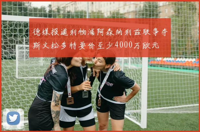 德媒报道利物浦阿森纳利兹联争夺斯文松多特要价至少4000万欧元
