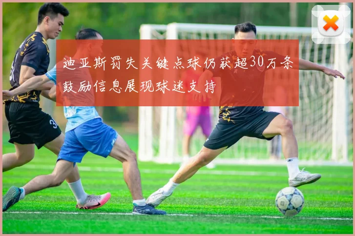 迪亚斯罚失关键点球仍获超30万条鼓励信息展现球迷支持
