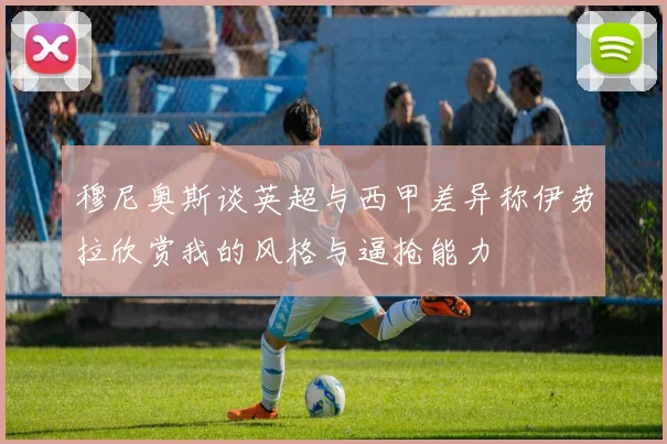穆尼奥斯谈英超与西甲差异称伊劳拉欣赏我的风格与逼抢能力