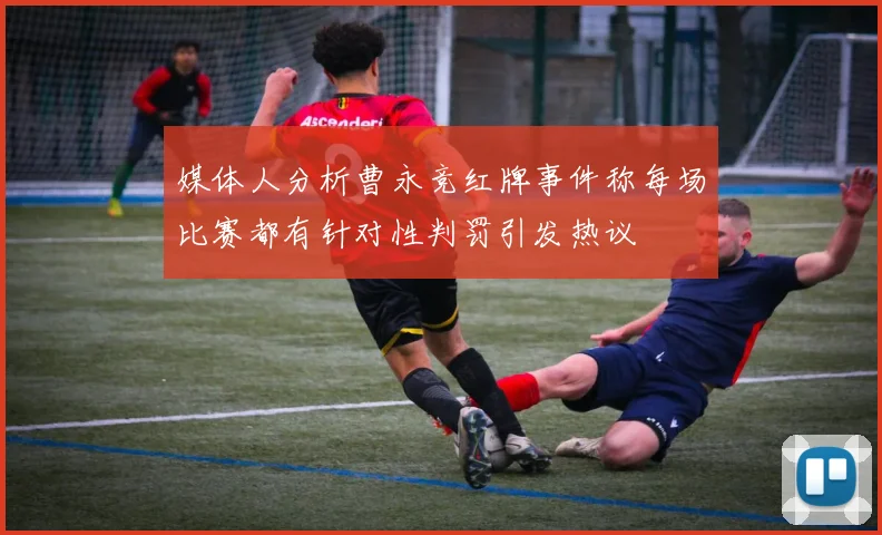 媒体人分析曹永竞红牌事件称每场比赛都有针对性判罚引发热议