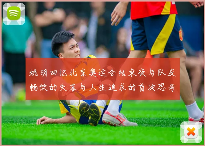 姚明回忆北京奥运会结束夜与队友畅饮的失落与人生追求的首次思考