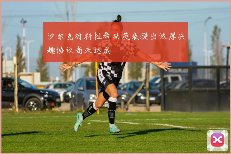 沙尔克对科拉希纳茨表现出浓厚兴趣协议尚未达成