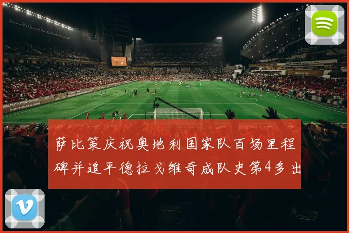 萨比策庆祝奥地利国家队百场里程碑并追平德拉戈维奇成队史第4多出场者