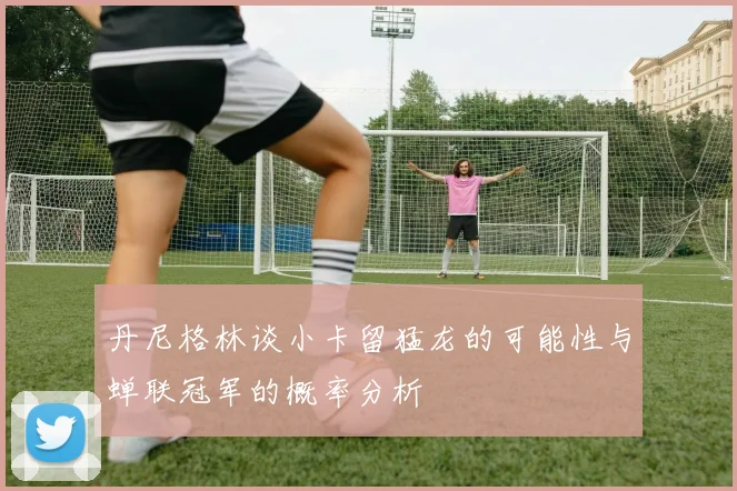 丹尼格林谈小卡留猛龙的可能性与蝉联冠军的概率分析