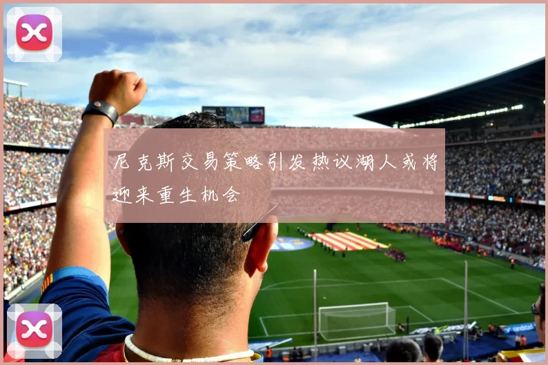 尼克斯交易策略引发热议湖人或将迎来重生机会