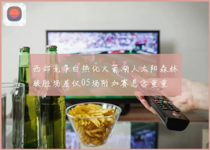西部竞争白热化火箭湖人太阳森林狼胜场差仅05场附加赛悬念重重