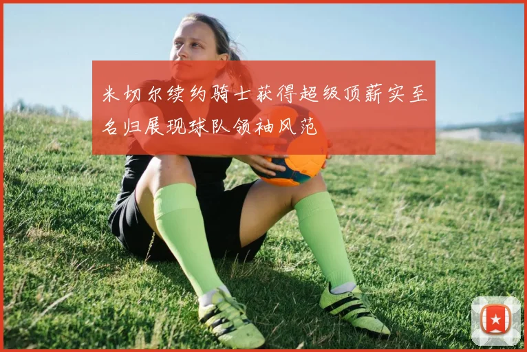 米切尔续约骑士获得超级顶薪实至名归展现球队领袖风范