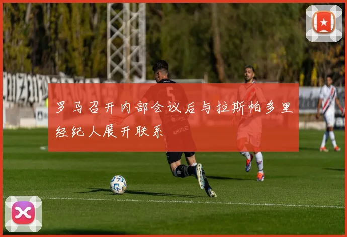罗马召开内部会议后与拉斯帕多里经纪人展开联系